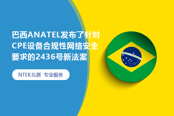 巴西ANATEL發(fā)布了針對CPE設備合規(guī)性網(wǎng)絡安全要求的2436號新法案